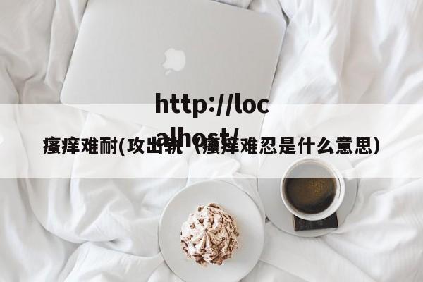 瘙痒难耐(攻出轨（瘙痒难忍是什么意思）