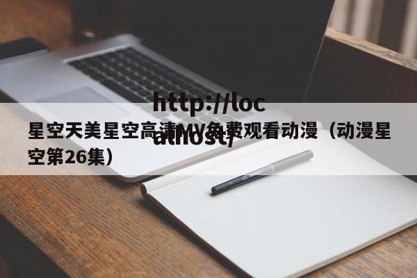 星空天美星空高清MV免费观看动漫（动漫星空第26集）